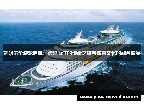 姚明豪华游轮启航：跨越海洋的传奇之旅与体育文化的融合盛宴