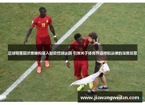 足球明星因涉案被拘留入狱震惊球迷圈 引发关于体育界道德和法律的深度反思