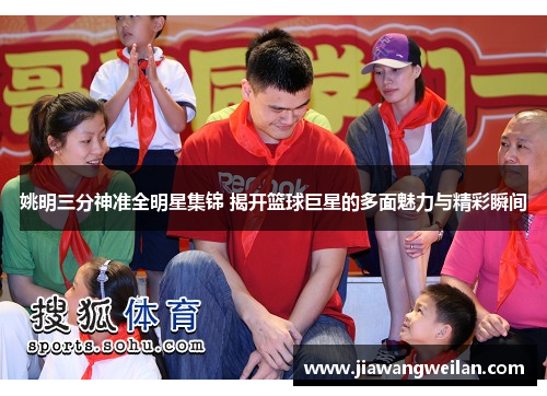 姚明三分神准全明星集锦 揭开篮球巨星的多面魅力与精彩瞬间