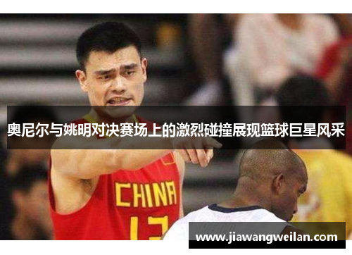 奥尼尔与姚明对决赛场上的激烈碰撞展现篮球巨星风采