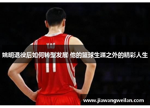 姚明退役后如何转型发展 他的篮球生涯之外的精彩人生