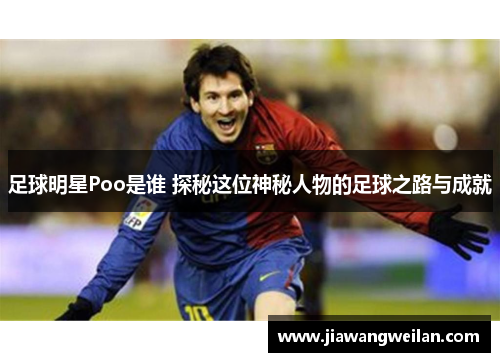 足球明星Poo是谁 探秘这位神秘人物的足球之路与成就
