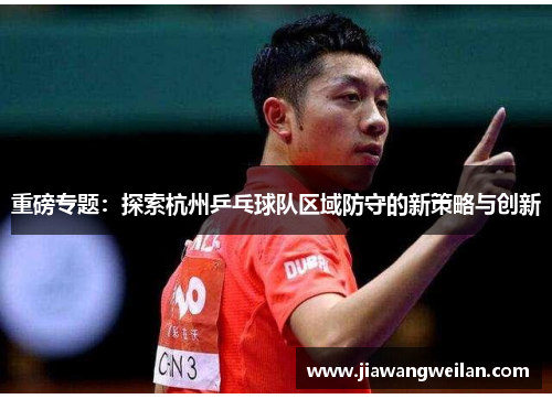 重磅专题：探索杭州乒乓球队区域防守的新策略与创新