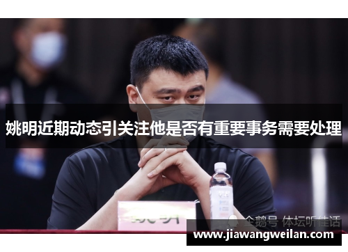 姚明近期动态引关注他是否有重要事务需要处理