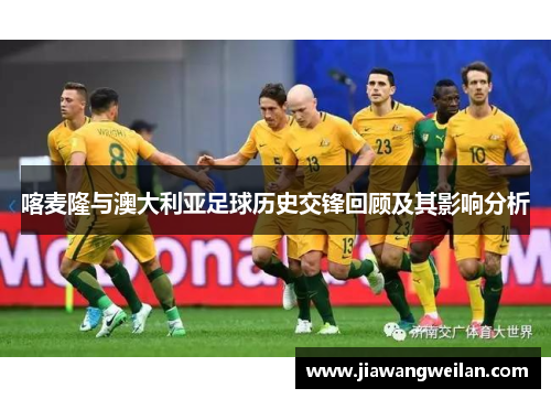 喀麦隆与澳大利亚足球历史交锋回顾及其影响分析