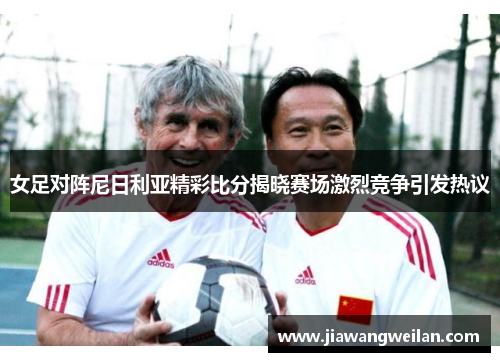 女足对阵尼日利亚精彩比分揭晓赛场激烈竞争引发热议