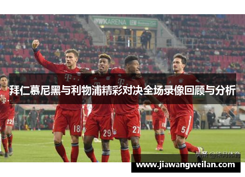 拜仁慕尼黑与利物浦精彩对决全场录像回顾与分析