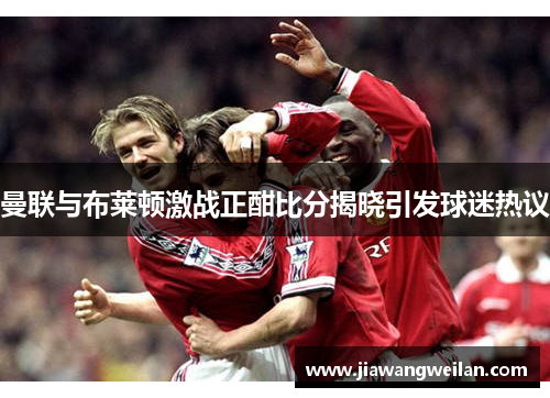 曼联与布莱顿激战正酣比分揭晓引发球迷热议